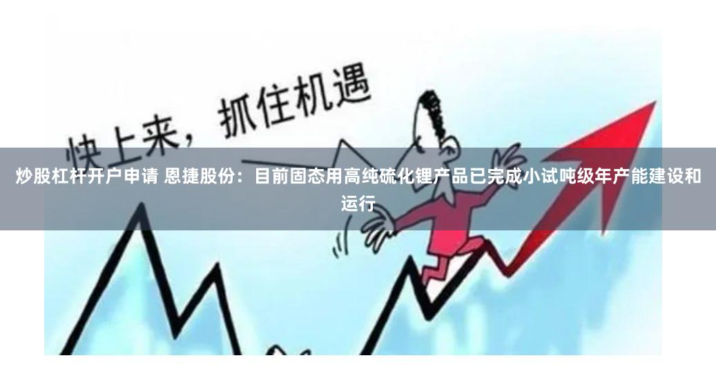 炒股杠杆开户申请 恩捷股份：目前固态用高纯硫化锂产品已完成小试吨级年产能建设和运行