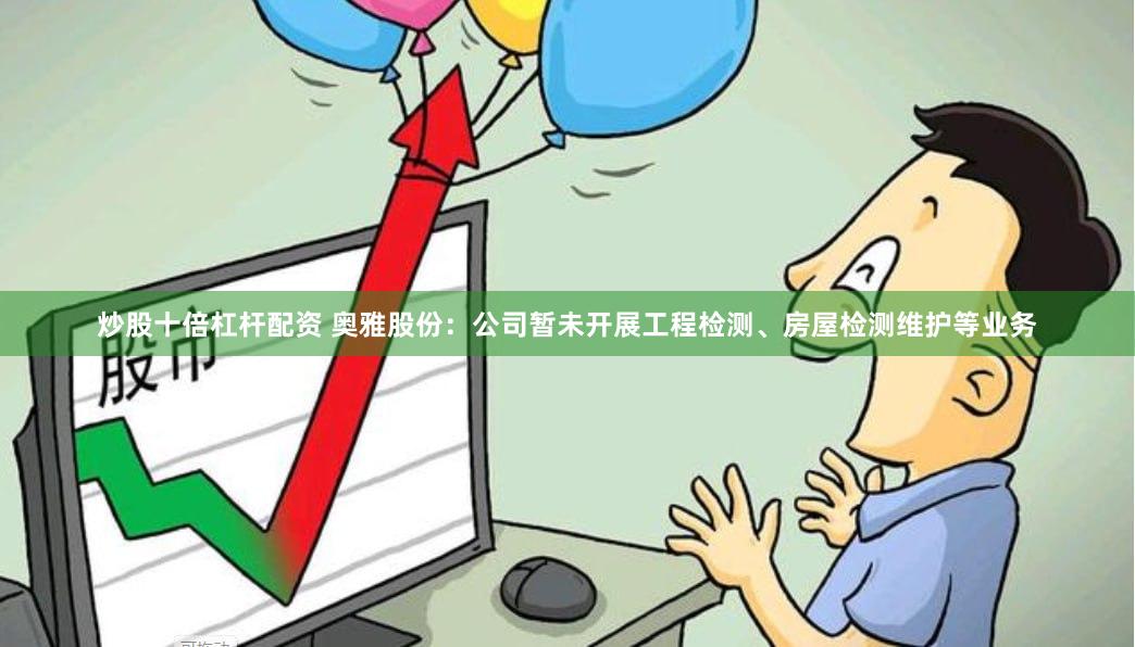 炒股十倍杠杆配资 奥雅股份：公司暂未开展工程检测、房屋检测维护等业务