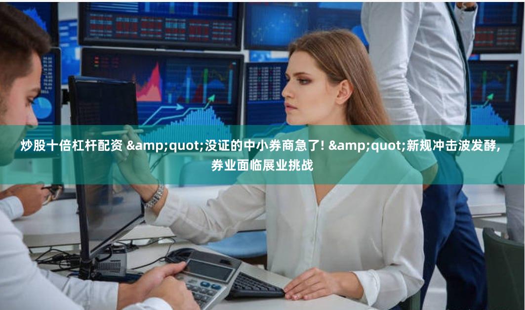 炒股十倍杠杆配资 &quot;没证的中小券商急了! &quot;新规冲击波发酵, 券业面临展业挑战