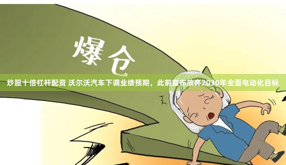 炒股十倍杠杆配资 沃尔沃汽车下调业绩预期，此前宣布放弃2030年全面电动化目标