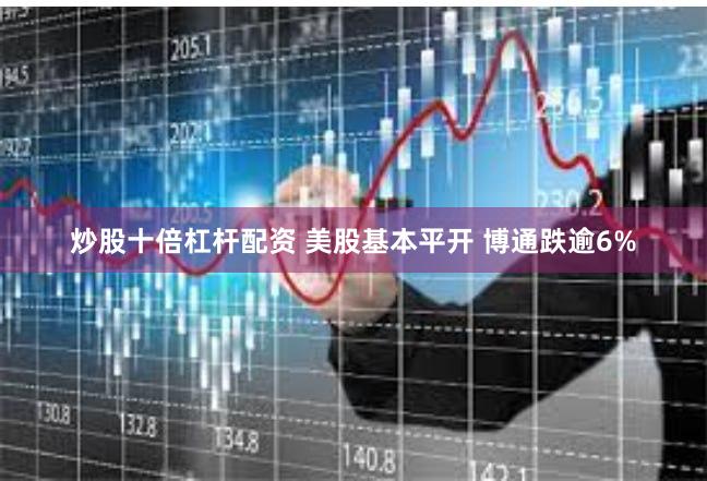 炒股十倍杠杆配资 美股基本平开 博通跌逾6%