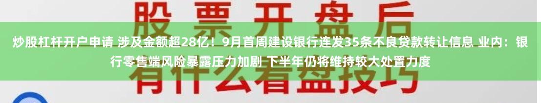 炒股杠杆开户申请 涉及金额超28亿！9月首周建设银行连发35条不良贷款转让信息 业内：银行零售端风险暴露压力加剧 下半年仍将维持较大处置力度
