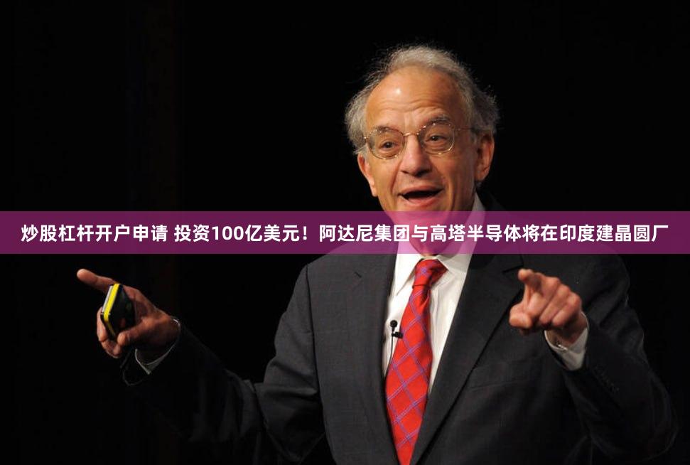炒股杠杆开户申请 投资100亿美元！阿达尼集团与高塔半导体将在印度建晶圆厂