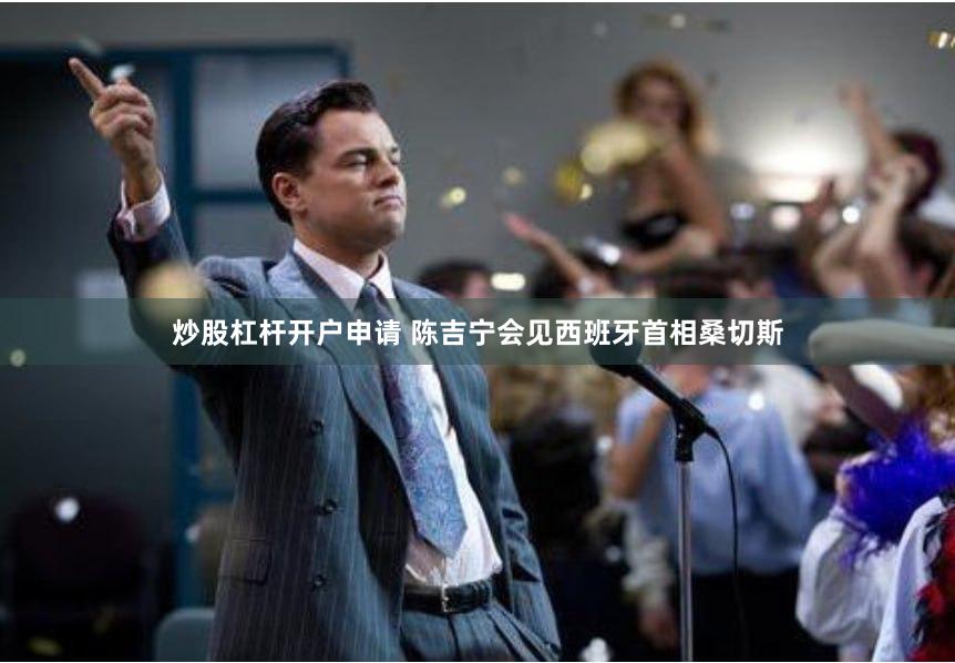 炒股杠杆开户申请 陈吉宁会见西班牙首相桑切斯