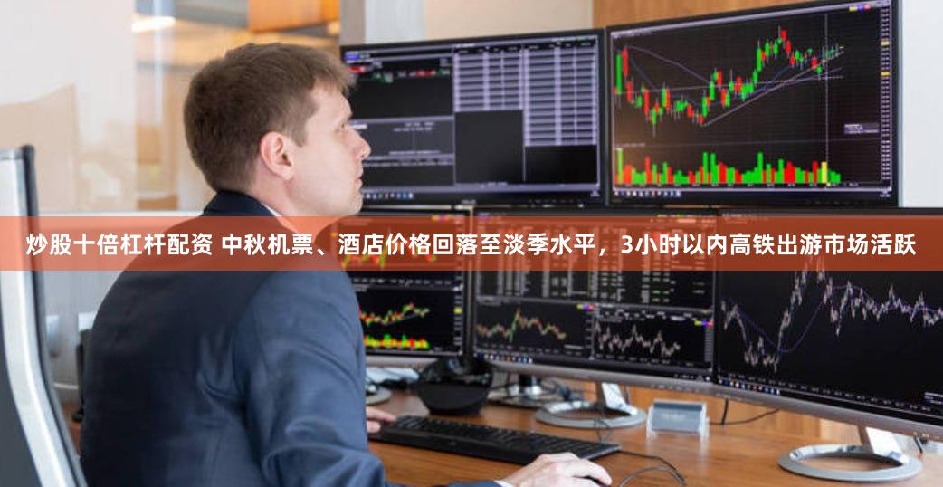 炒股十倍杠杆配资 中秋机票、酒店价格回落至淡季水平，3小时以内高铁出游市场活跃