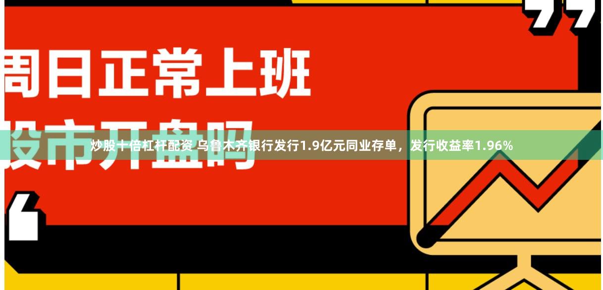 炒股十倍杠杆配资 乌鲁木齐银行发行1.9亿元同业存单，发行收益率1.96%