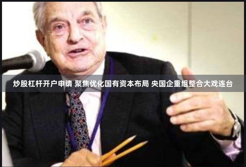 炒股杠杆开户申请 聚焦优化国有资本布局 央国企重组整合大戏连台