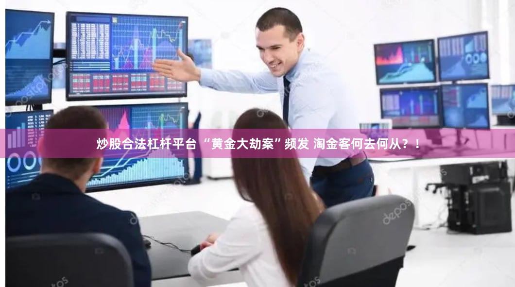 炒股合法杠杆平台 “黄金大劫案”频发 淘金客何去何从？！