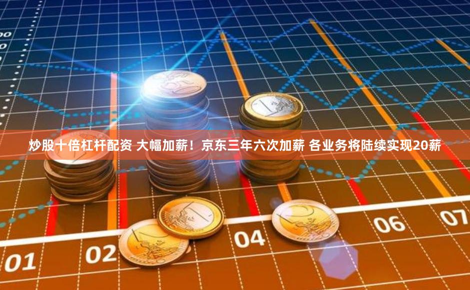 炒股十倍杠杆配资 大幅加薪！京东三年六次加薪 各业务将陆续实现20薪