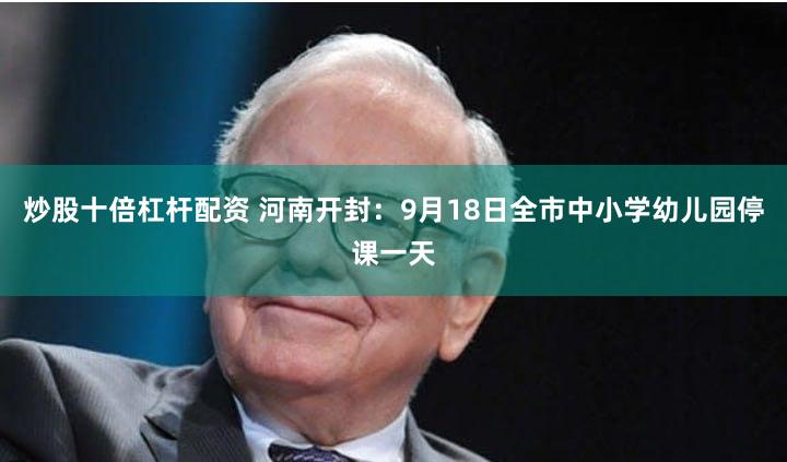 炒股十倍杠杆配资 河南开封：9月18日全市中小学幼儿园停课一天
