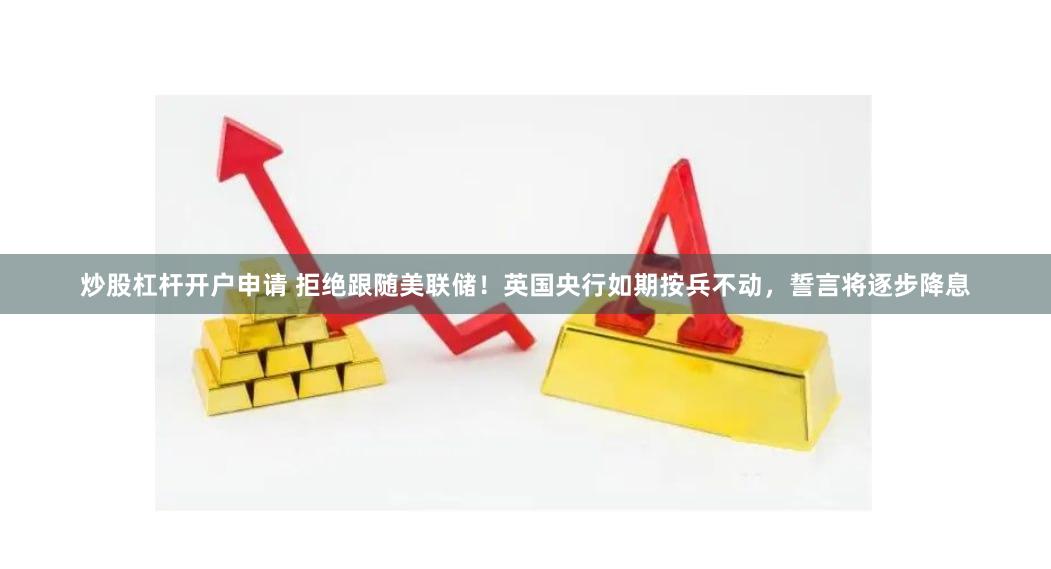 炒股杠杆开户申请 拒绝跟随美联储！英国央行如期按兵不动，誓言将逐步降息