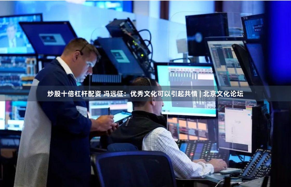 炒股十倍杠杆配资 冯远征：优秀文化可以引起共情 | 北京文化论坛