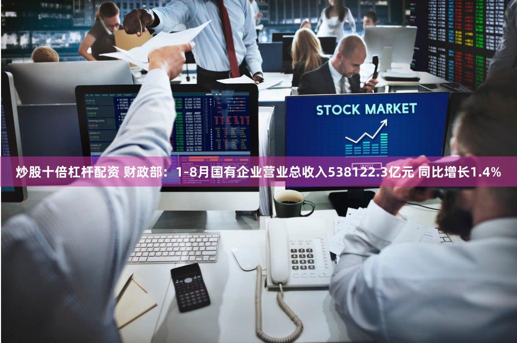 炒股十倍杠杆配资 财政部：1-8月国有企业营业总收入538122.3亿元 同比增长1.4%