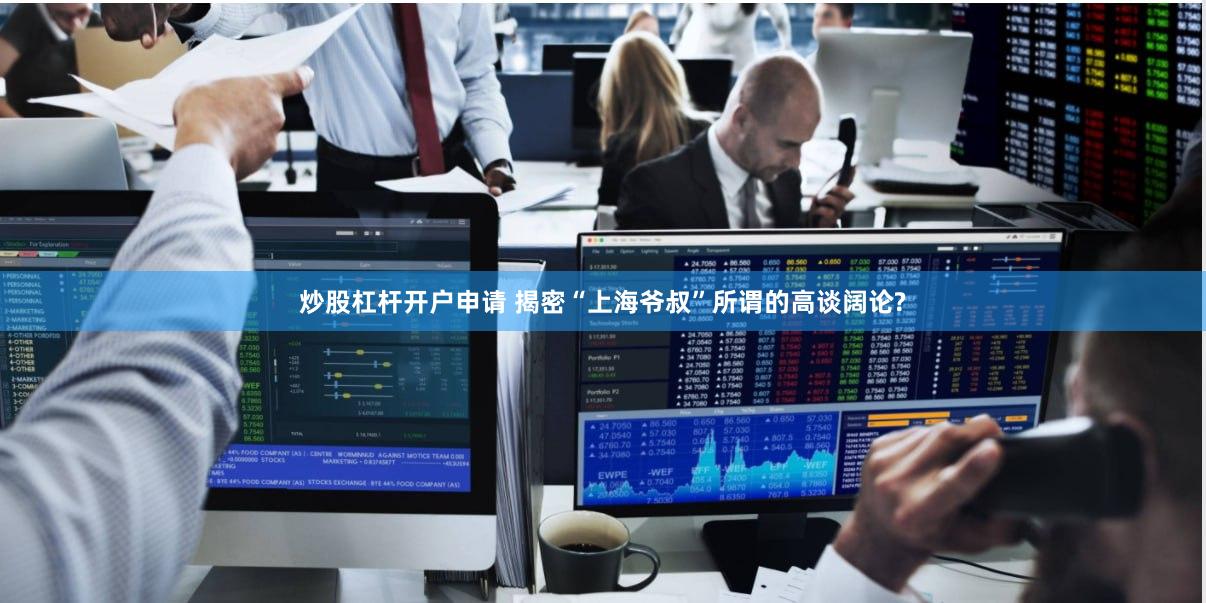 炒股杠杆开户申请 揭密“上海爷叔”所谓的高谈阔论?