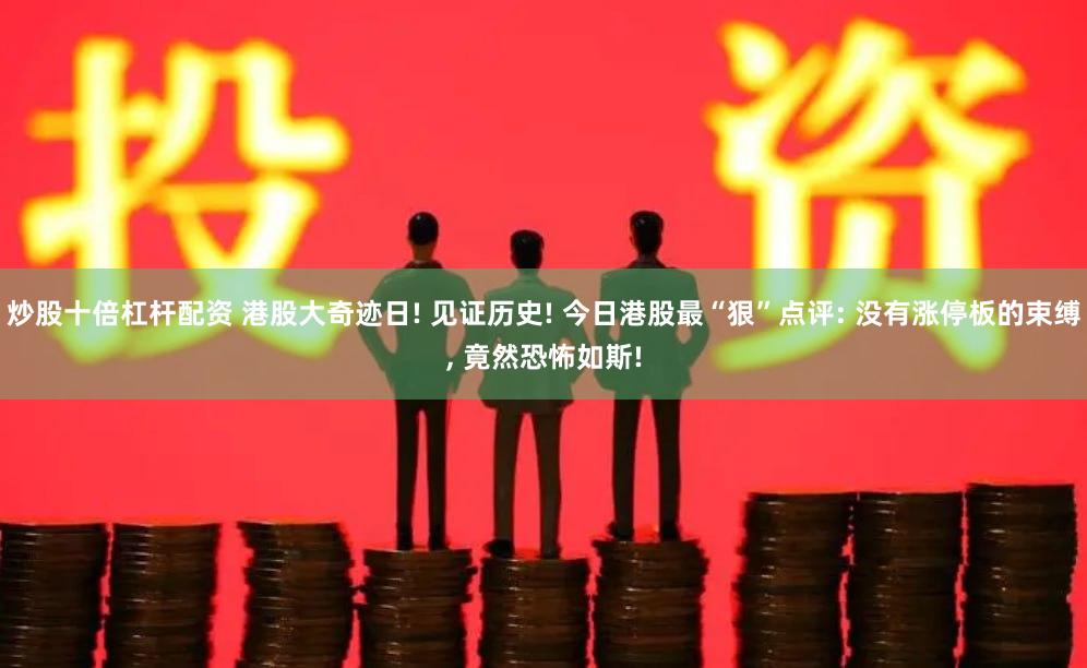 炒股十倍杠杆配资 港股大奇迹日! 见证历史! 今日港股最“狠”点评: 没有涨停板的束缚, 竟然恐怖如斯!