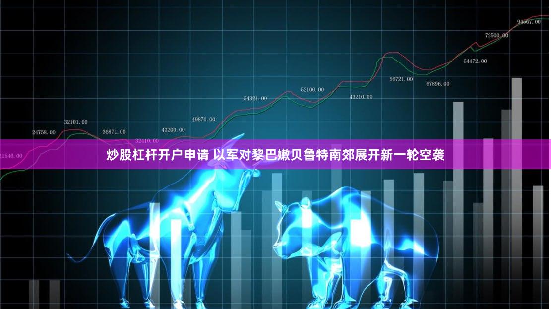 炒股杠杆开户申请 以军对黎巴嫩贝鲁特南郊展开新一轮空袭