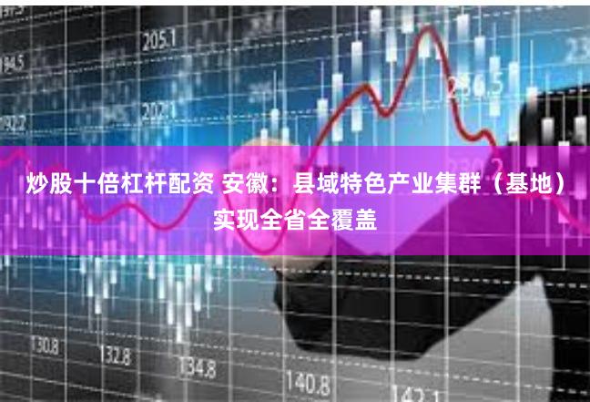 炒股十倍杠杆配资 安徽：县域特色产业集群（基地）实现全省全覆盖