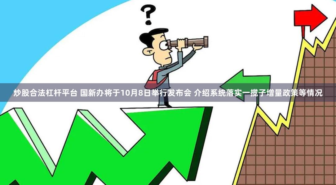 炒股合法杠杆平台 国新办将于10月8日举行发布会 介绍系统落实一揽子增量政策等情况