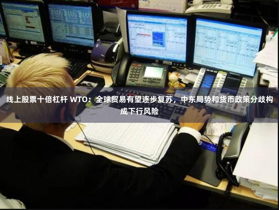 线上股票十倍杠杆 WTO：全球贸易有望逐步复苏，中东局势和货币政策分歧构成下行风险