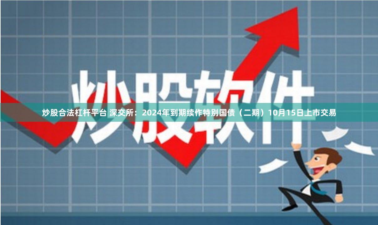 炒股合法杠杆平台 深交所：2024年到期续作特别国债（二期）10月15日上市交易