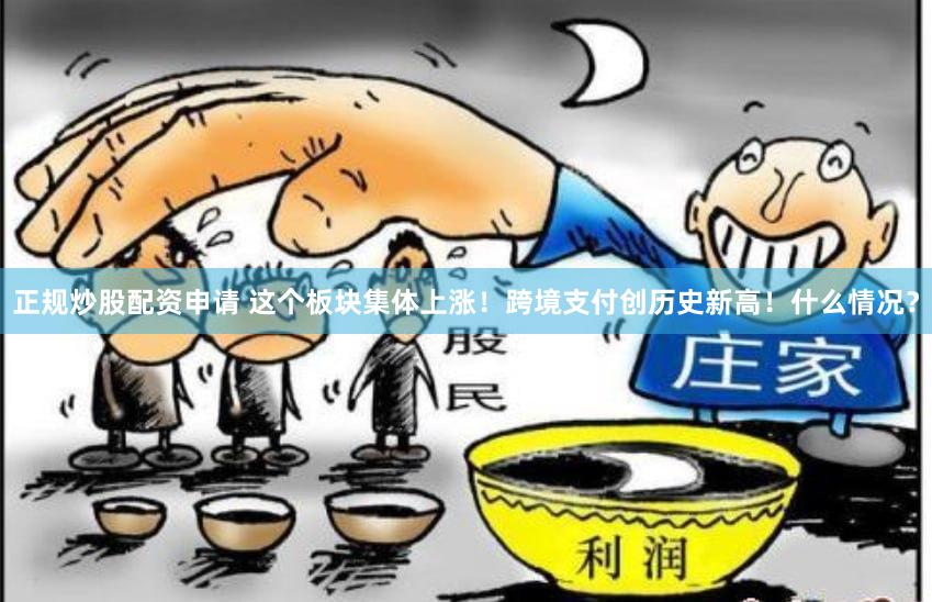 正规炒股配资申请 这个板块集体上涨！跨境支付创历史新高！什么情况？