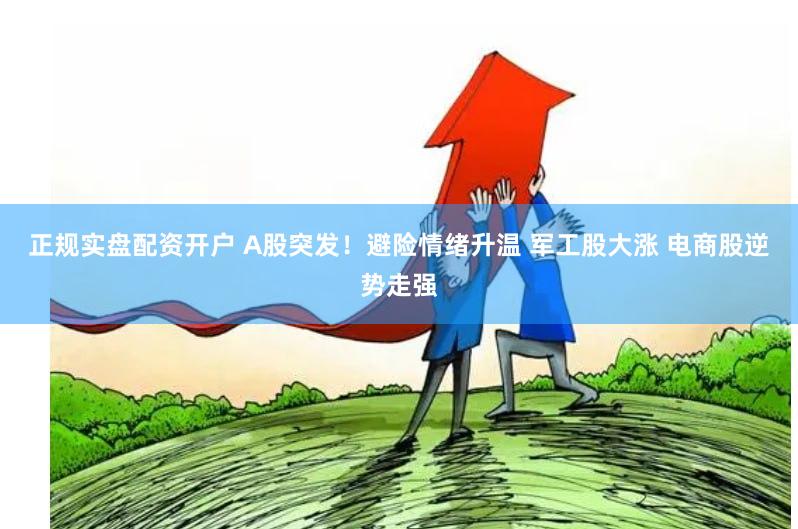 正规实盘配资开户 A股突发！避险情绪升温 军工股大涨 电商股逆势走强