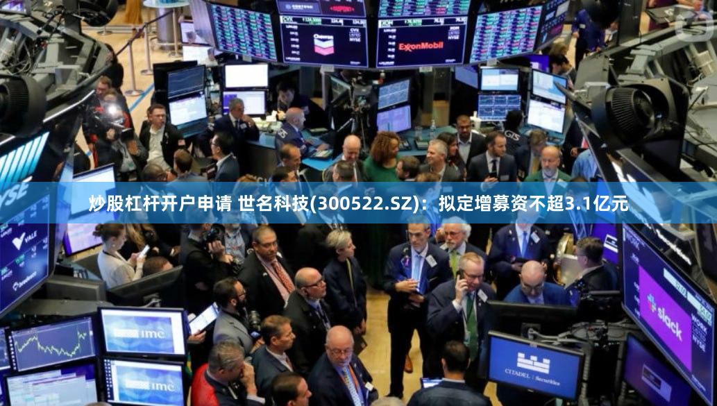 炒股杠杆开户申请 世名科技(300522.SZ)：拟定增募资不超3.1亿元
