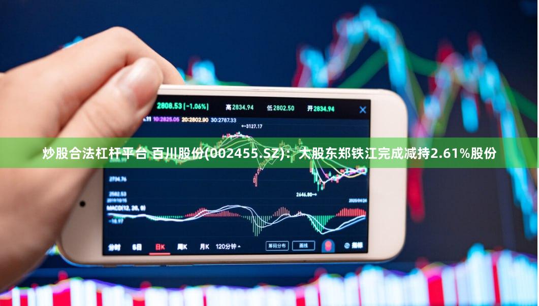 炒股合法杠杆平台 百川股份(002455.SZ)：大股东郑铁江完成减持2.61%股份