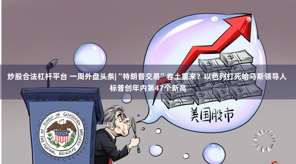 炒股合法杠杆平台 一周外盘头条|“特朗普交易”卷土重来？以色列打死哈马斯领导人 标普创年内第47个新高