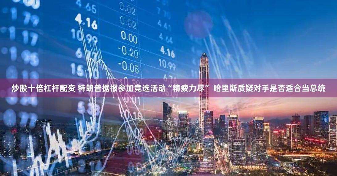 炒股十倍杠杆配资 特朗普据报参加竞选活动“精疲力尽” 哈里斯质疑对手是否适合当总统