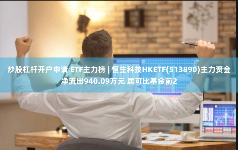 炒股杠杆开户申请 ETF主力榜 | 恒生科技HKETF(513890)主力资金净流出940.09万元 居可比基金前2