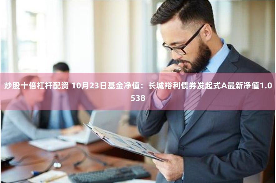 炒股十倍杠杆配资 10月23日基金净值：长城裕利债券发起式A最新净值1.0538
