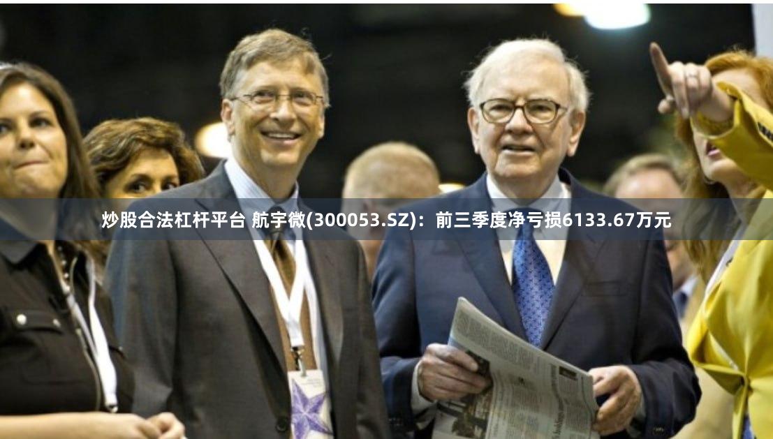 炒股合法杠杆平台 航宇微(300053.SZ)：前三季度净亏损6133.67万元