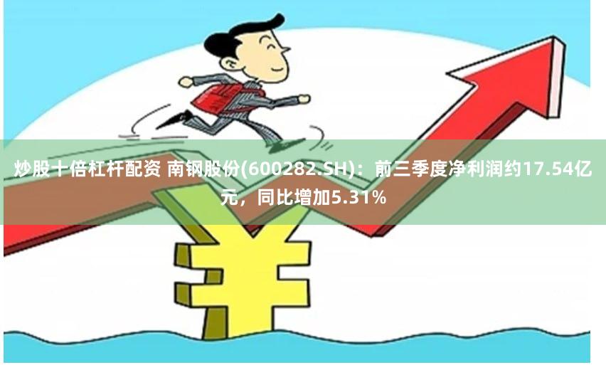 炒股十倍杠杆配资 南钢股份(600282.SH)：前三季度净利润约17.54亿元，同比增加5.31%