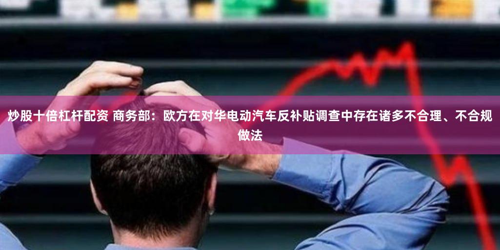 炒股十倍杠杆配资 商务部：欧方在对华电动汽车反补贴调查中存在诸多不合理、不合规做法