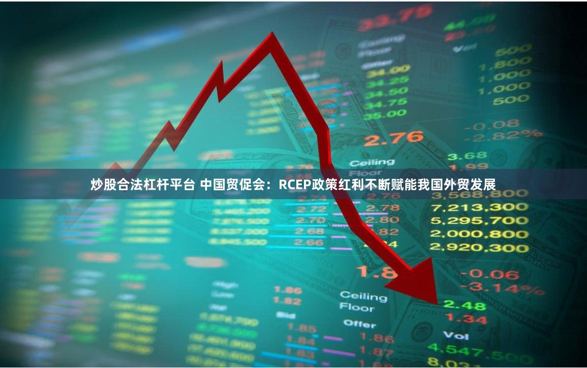 炒股合法杠杆平台 中国贸促会：RCEP政策红利不断赋能我国外贸发展