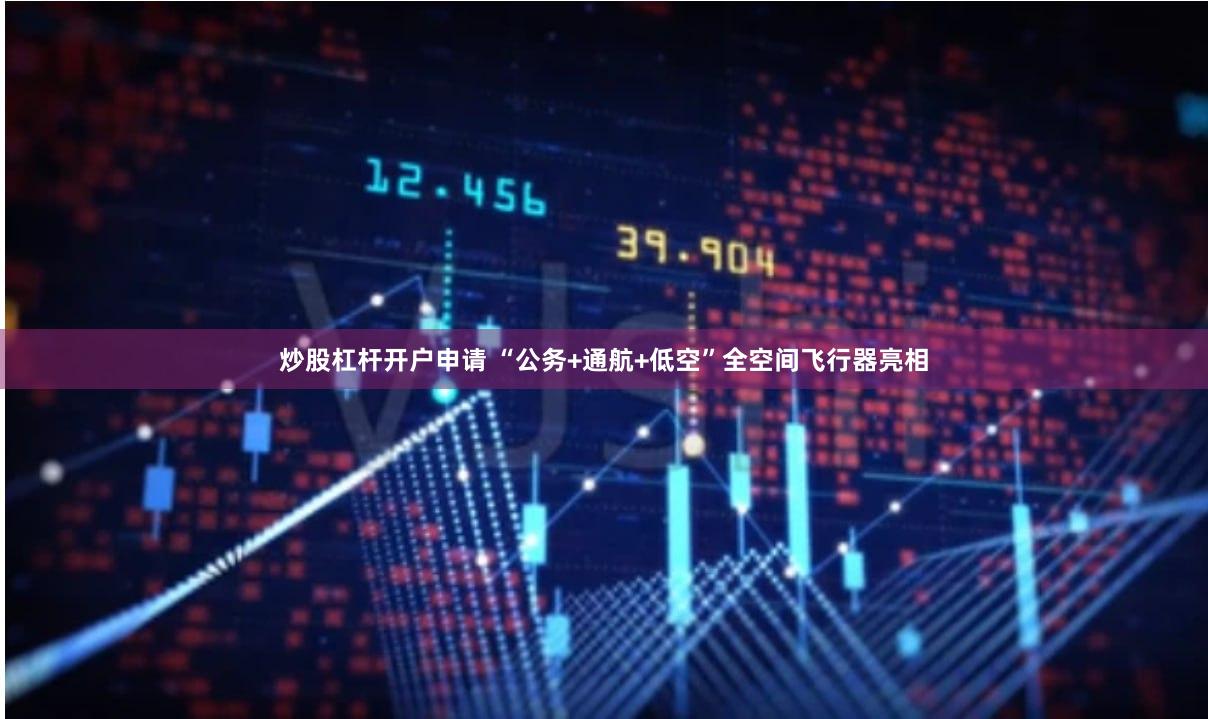 炒股杠杆开户申请 “公务+通航+低空”全空间飞行器亮相