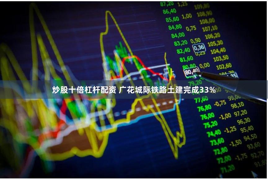 炒股十倍杠杆配资 广花城际铁路土建完成33%