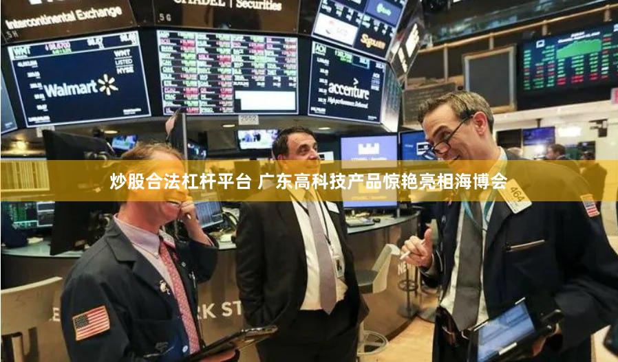 炒股合法杠杆平台 广东高科技产品惊艳亮相海博会