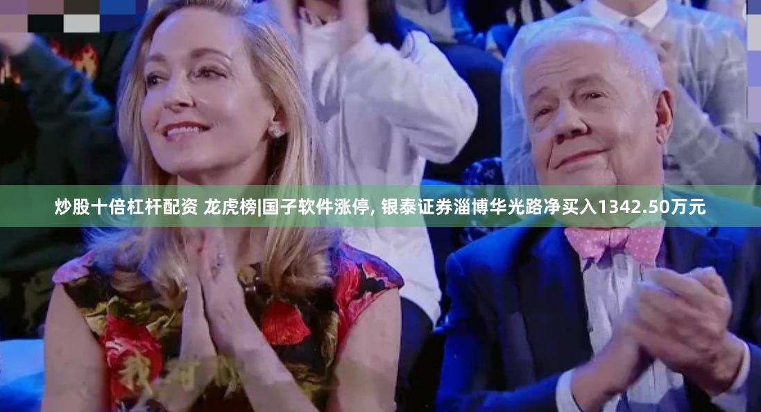 炒股十倍杠杆配资 龙虎榜|国子软件涨停, 银泰证券淄博华光路净买入1342.50万元