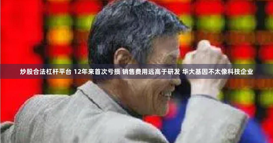 炒股合法杠杆平台 12年来首次亏损 销售费用远高于研发 华大基因不太像科技企业