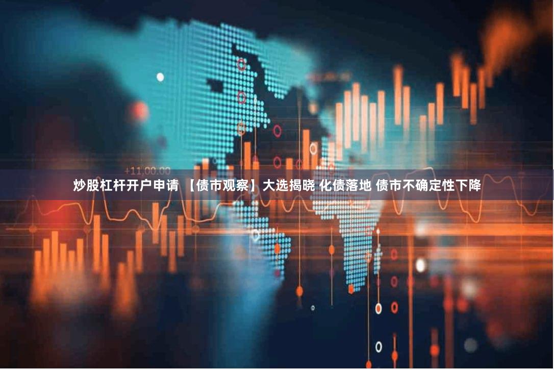 炒股杠杆开户申请 【债市观察】大选揭晓 化债落地 债市不确定性下降