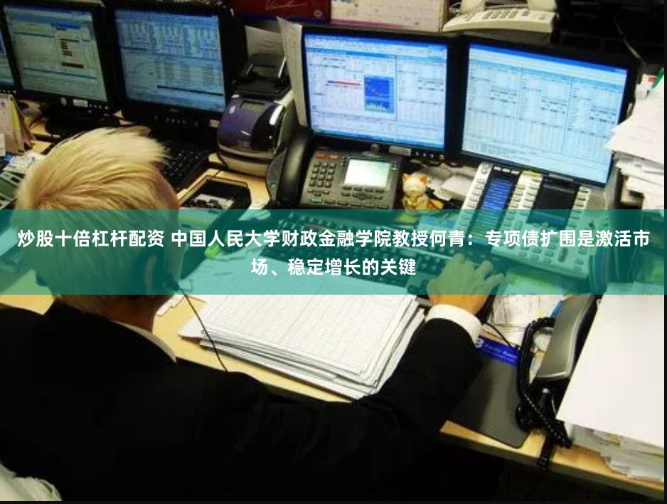 炒股十倍杠杆配资 中国人民大学财政金融学院教授何青：专项债扩围是激活市场、稳定增长的关键