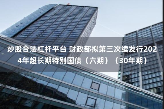 炒股合法杠杆平台 财政部拟第三次续发行2024年超长期特别国债（六期）（30年期）