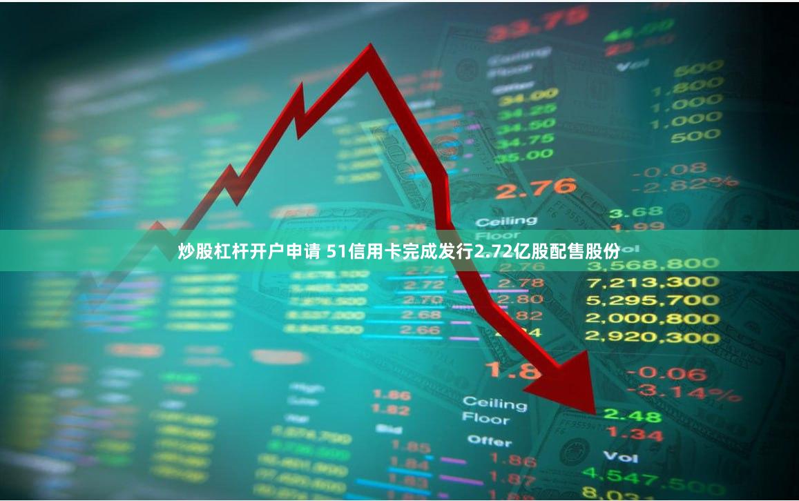 炒股杠杆开户申请 51信用卡完成发行2.72亿股配售股份
