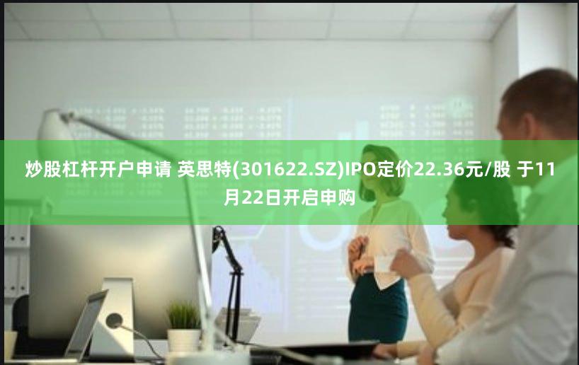 炒股杠杆开户申请 英思特(301622.SZ)IPO定价22.36元/股 于11月22日开启申购