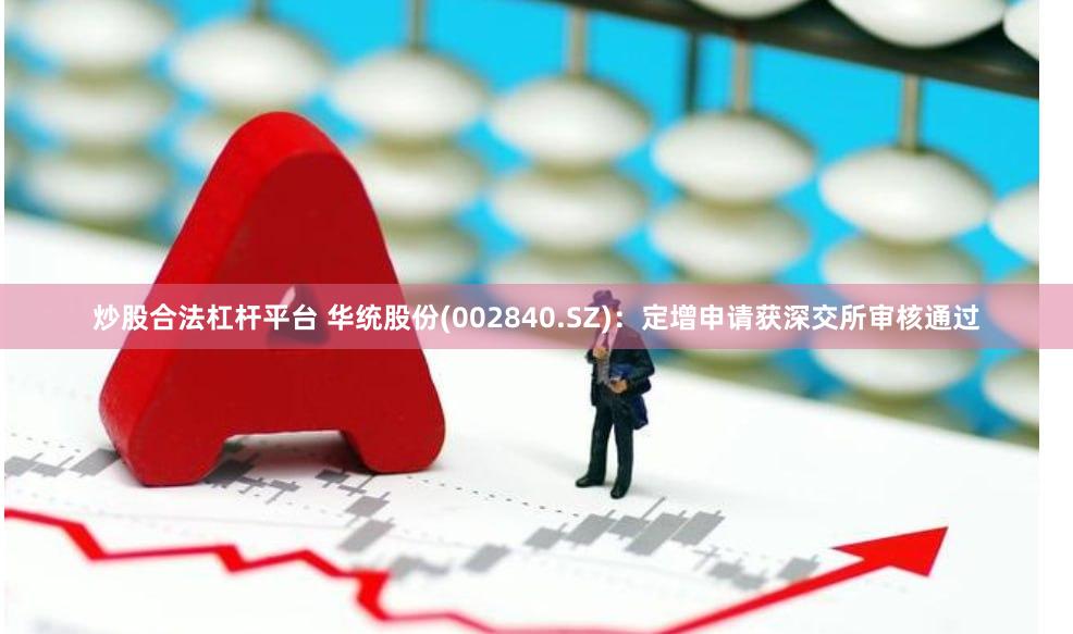 炒股合法杠杆平台 华统股份(002840.SZ)：定增申请获深交所审核通过