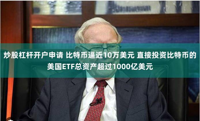 炒股杠杆开户申请 比特币逼近10万美元 直接投资比特币的美国ETF总资产超过1000亿美元