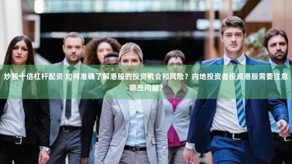 炒股十倍杠杆配资 如何准确了解港股的投资机会和风险？内地投资者投资港股需要注意哪些问题？
