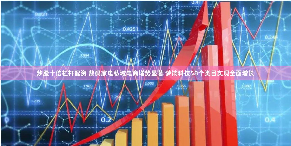 炒股十倍杠杆配资 数码家电私域电商增势显著 梦饷科技58个类目实现全面增长